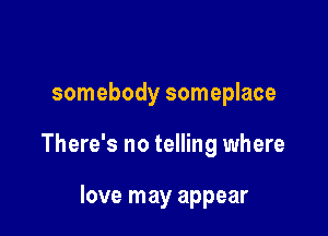 somebody someplace

There's no telling where

love may appear