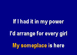 If I had it in my power

I'd arrange for every girl

My someplace is here