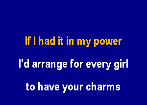 If I had it in my power

I'd arrange for every girl

to have your charms