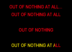 OUT OF NOTHING AT ALL...
OUT OF NOTHING AT ALL

OUT OF NOTHING

OUT OF NOTHING AT ALL