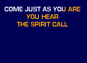 COME JUST AS YOU ARE
YOU HEAR
THE SPIRIT CALL