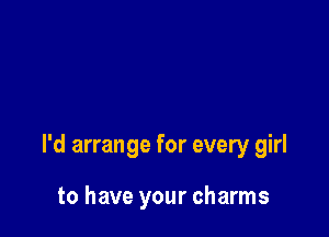 I'd arrange for every girl

to have your charms