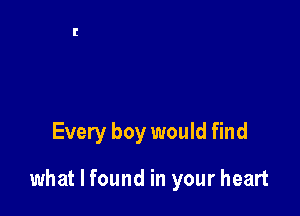 Every boy would find

what I found in your heart