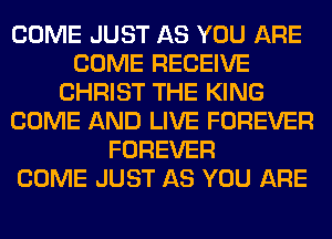 COME JUST AS YOU ARE
COME RECEIVE
CHRIST THE KING
COME AND LIVE FOREVER
FOREVER
COME JUST AS YOU ARE