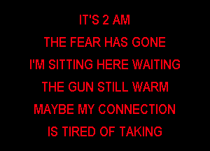 IT'S 2 AM
THE FEAR HAS GONE
I'M SITTING HERE WAITING
THE GUN STILL WARM
MAYBE MY CONNECTION
IS TIRED OF TAKING