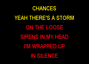 CHANCES
YEAH THERE'S A STORM
ON THE LOOSE

SIRENS IN MY HEAD
I'M WRAPPED UP
IN SILENCE