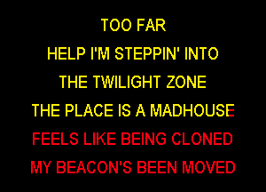 TOO FAR
HELP I'M STEPPIN' INTO
THE TWILIGHT ZONE
THE PLACE IS A MADHOUSE
FEELS LIKE BEING CLONED
MY BEACON'S BEEN MOVED