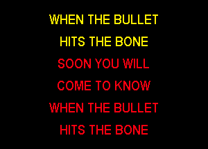WHEN THE BULLET
HITS THE BONE
SOON YOU WILL

COME TO KNOW
WHEN THE BULLET
HITS THE BONE