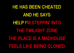 HE HAS BEEN CHEATED
AND HE SAYS
HELP I'M STEPPIN' INTO
THE TWILIGHT ZONE
THE PLACE IS A MADHOUSE
FEELS LIKE BEING CLONED