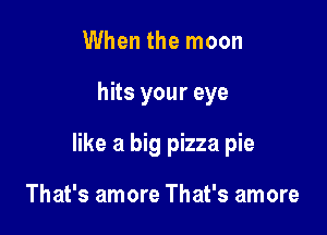 When the moon

hits your eye

like a big pizza pie

That's amore That's amore