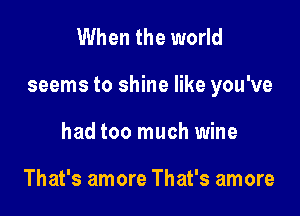 When the world

seems to shine like you've

had too much wine

That's amore That's amore