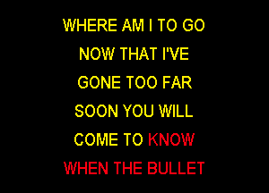 WHERE AM I TO GO
NOW THAT I'VE
GONE T00 FAR

SOON YOU WILL
COME TO KNOW
WHEN THE BULLET