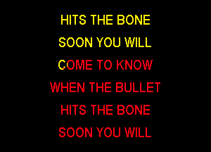 HITS THE BONE
SOON YOU WILL
COME TO KNOW

WHEN THE BULLET
HITS THE BONE
SOON YOU WILL