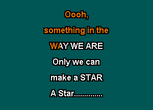 Oooh,

something in the

WAY WE ARE
Only we can
make a STAR
A Star ..............