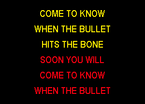 COME TO KNOW
WHEN THE BULLET
HITS THE BONE

SOON YOU WILL
COME TO KNOW
WHEN THE BULLET