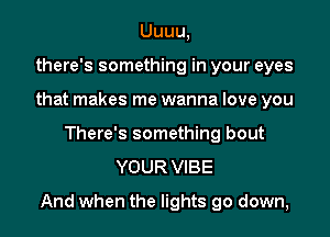 Uuuu,
there's something in your eyes
that makes me wanna love you
There's something bout
YOUR VIBE
And when the lights go down,