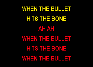 WHEN THE BULLET
HITS THE BONE
AH AH

WHEN THE BULLET
HITS THE BONE
WHEN THE BULLET