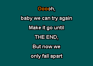 Ooooh,

baby we can try again

Make it go until
THE END,
But now we

only fall apart