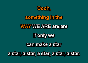 Oooh,
something in the
WAY WE ARE are,are
If only we

can make a star

a star, a star, a star, a star, a star.