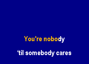 You're nobody

1il somebody cares