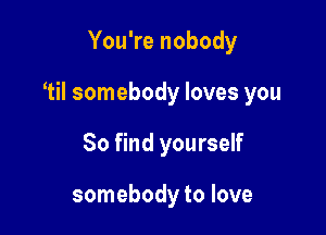 You're nobody

1H somebody loves you

80 find yourself

somebody to love