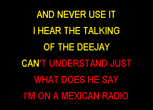 AND NEVER USE IT
I HEAR THE TALKING
OF THE DEEJAY
CAN'T UNDERSTAND JUST
WHAT DOES HE SAY

I'M ON A MEXICAN RADIO l
