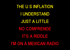 THE U S INFLATION
l UNDERSTAND
JUST A LITTLE

NO COMPRENDE
IT'S A RIDDLE
I'M ON A MEXICAN RADIO