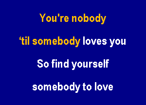 You're nobody

1H somebody loves you

80 find yourself

somebody to love
