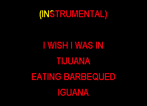 (INSTRUMENTAL)

I WISH I WAS IN
TIJUANA
EATING BARBEQUED
IGUANA