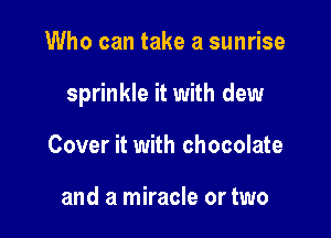Who can take a sunrise

sprinkle it with dew

Cover it with chocolate

and a miracle or two