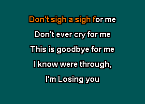 Don't sigh a sigh for me
Don't ever cry for me

This is goodbye for me

I know were through,

I'm Losing you