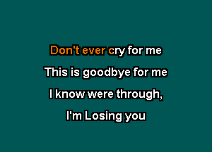 Don't ever cry for me

This is goodbye for me

I know were through,

I'm Losing you