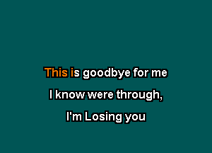 This is goodbye for me

I know were through,

I'm Losing you