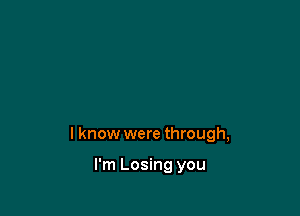 I know were through,

I'm Losing you