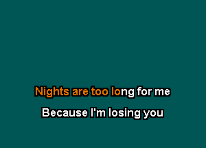 Nights are too long for me

Because I'm losing you