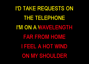 I'D TAKE REQUESTS ON
THE TELEPHONE
I'M ON A WAVELENGTH
FAR FROM HOME
I FEEL A HOT WIND

ON MY SHOULDER l