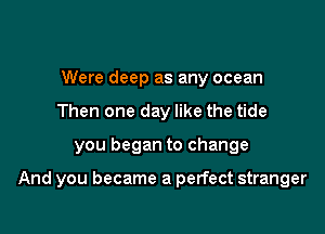 Were deep as any ocean
Then one day like the tide

you began to change

And you became a perfect stranger
