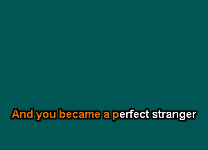 And you became a perfect stranger