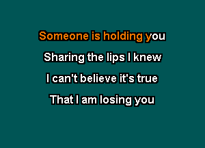 Someone is holding you
Sharing the lips I knew

lcan't believe it's true

That I am losing you