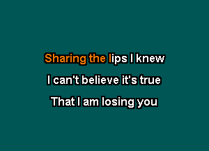 Sharing the lips I knew

lcan't believe it's true

That I am losing you