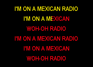 I'M ON A MEXICAN RADIO
I'M ON A MEXICAN
WOH-OH RADIO

I'M ON A MEXICAN RADIO
I'M ON A MEXICAN
WOH-OH RADIO