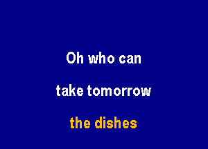 0h who can

take tomorrow

the dishes