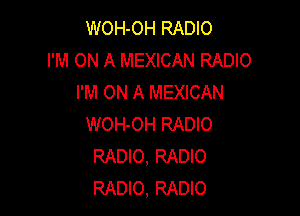 WOH-OH RADIO
I'M ON A MEXICAN RADIO
I'M ON A MEXICAN

WOH-OH RADIO
RADIO, RADIO
RADIO, RADIO