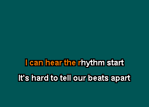 I can hear the rhythm start

It's hard to tell our beats apart