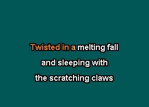 Twisted in a melting fall

and sleeping with

the scratching claws