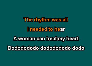 The rhythm was all

I needed to hear

A woman can treat my heart

Dododododo dododododo dodo