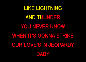 LIKE LIGHTNING
AND THUNDER
YOU NEVER KNOW

WHEN IT'S GONNA STRIKE
OUR LOVE'S IN JEOPARDY
BABY