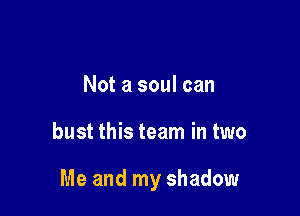 Not a soul can

bust this team in two

Me and my shadow