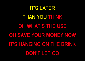 IT'S LATER
THAN YOU THINK
OH WHAT'S THE USE
OH SAVE YOUR MONEY NOW
IT'S HANGING ON THE BRINK
DON'T LET GO
