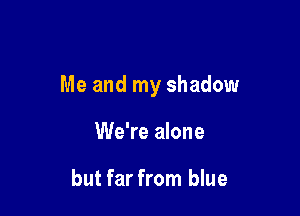 Me and my shadow

We're alone

but far from blue